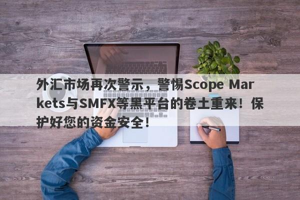 外汇市场再次警示，警惕Scope Markets与SMFX等黑平台的卷土重来！保护好您的资金安全！