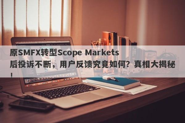 原SMFX转型Scope Markets后投诉不断，用户反馈究竟如何？真相大揭秘！