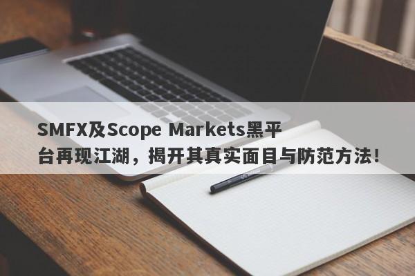 SMFX及Scope Markets黑平台再现江湖，揭开其真实面目与防范方法！