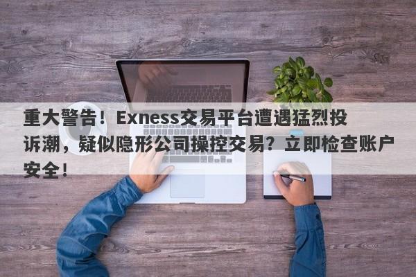 重大警告！Exness交易平台遭遇猛烈投诉潮，疑似隐形公司操控交易？立即检查账户安全！