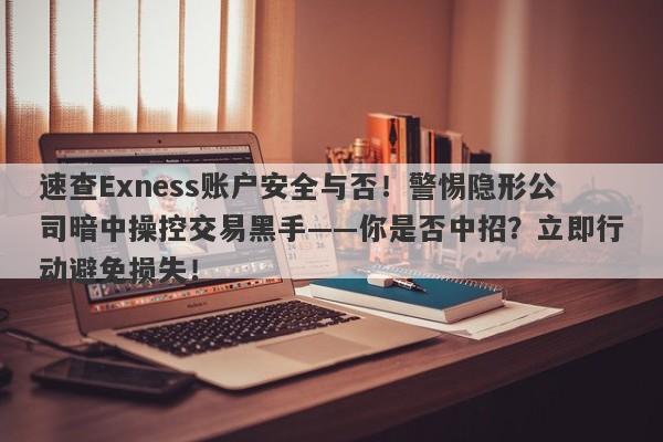 速查Exness账户安全与否！警惕隐形公司暗中操控交易黑手——你是否中招？立即行动避免损失！