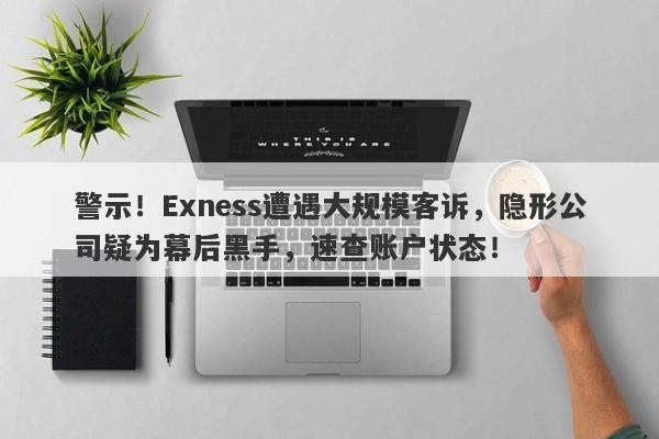 警示！Exness遭遇大规模客诉，隐形公司疑为幕后黑手，速查账户状态！