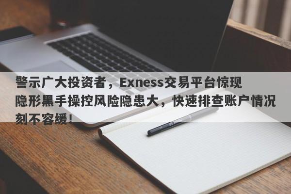 警示广大投资者，Exness交易平台惊现隐形黑手操控风险隐患大，快速排查账户情况刻不容缓！