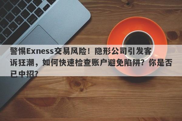 警惕Exness交易风险！隐形公司引发客诉狂潮，如何快速检查账户避免陷阱？你是否已中招？