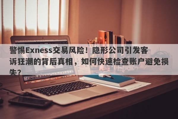 警惕Exness交易风险！隐形公司引发客诉狂潮的背后真相，如何快速检查账户避免损失？