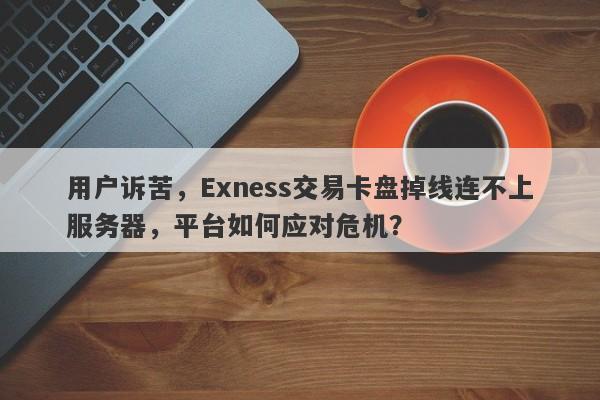 用户诉苦，Exness交易卡盘掉线连不上服务器，平台如何应对危机？