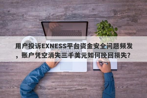 用户投诉EXNESS平台资金安全问题频发，账户凭空消失三千美元如何挽回损失？