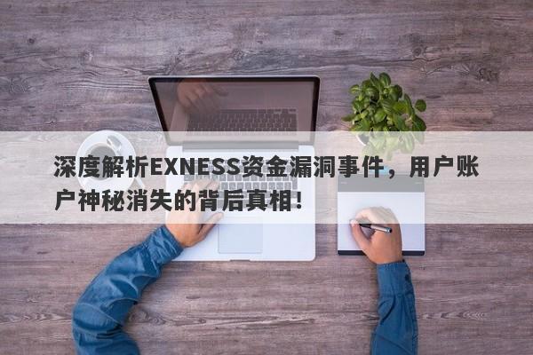 深度解析EXNESS资金漏洞事件，用户账户神秘消失的背后真相！