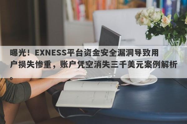 曝光！EXNESS平台资金安全漏洞导致用户损失惨重，账户凭空消失三千美元案例解析。