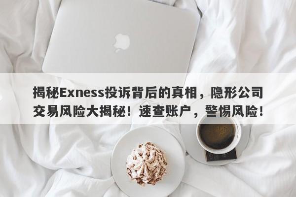 揭秘Exness投诉背后的真相，隐形公司交易风险大揭秘！速查账户，警惕风险！