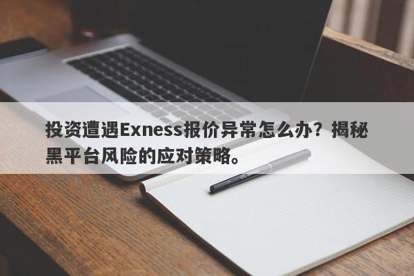 投资遭遇Exness报价异常怎么办？揭秘黑平台风险的应对策略。