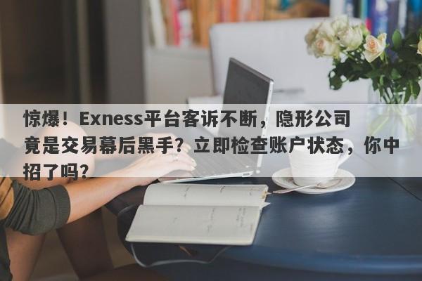 惊爆！Exness平台客诉不断，隐形公司竟是交易幕后黑手？立即检查账户状态，你中招了吗？