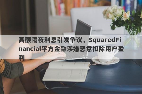 高额隔夜利息引发争议，SquaredFinancial平方金融涉嫌恶意扣除用户盈利