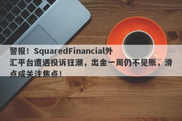 警报！SquaredFinancial外汇平台遭遇投诉狂潮，出金一周仍不见账，滑点成关注焦点！