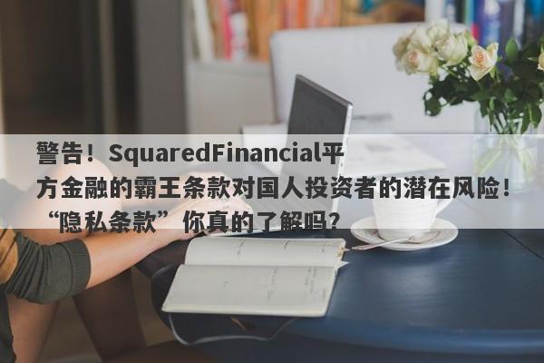 警告！SquaredFinancial平方金融的霸王条款对国人投资者的潜在风险！“隐私条款”你真的了解吗？