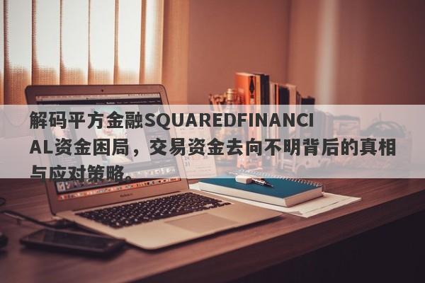 解码平方金融SQUAREDFINANCIAL资金困局，交易资金去向不明背后的真相与应对策略。