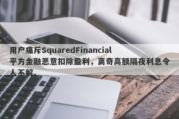 用户痛斥SquaredFinancial平方金融恶意扣除盈利，离奇高额隔夜利息令人不解。