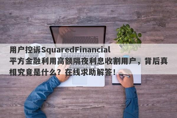 用户控诉SquaredFinancial平方金融利用高额隔夜利息收割用户，背后真相究竟是什么？在线求助解答！