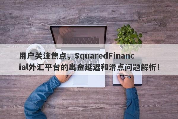 用户关注焦点，SquaredFinancial外汇平台的出金延迟和滑点问题解析！