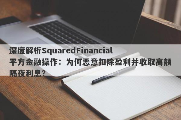 深度解析SquaredFinancial平方金融操作：为何恶意扣除盈利并收取高额隔夜利息？