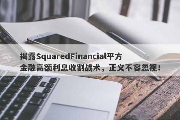 揭露SquaredFinancial平方金融高额利息收割战术，正义不容忽视！