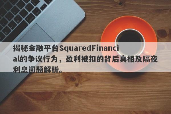 揭秘金融平台SquaredFinancial的争议行为，盈利被扣的背后真相及隔夜利息问题解析。