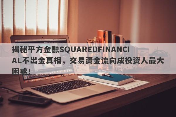 揭秘平方金融SQUAREDFINANCIAL不出金真相，交易资金流向成投资人最大困惑！