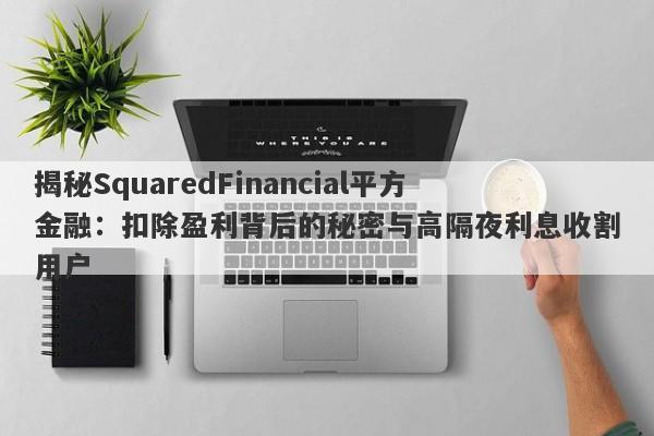 揭秘SquaredFinancial平方金融：扣除盈利背后的秘密与高隔夜利息收割用户