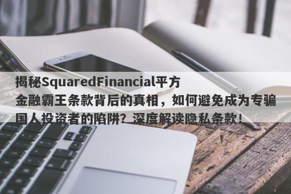 揭秘SquaredFinancial平方金融霸王条款背后的真相，如何避免成为专骗国人投资者的陷阱？深度解读隐私条款！