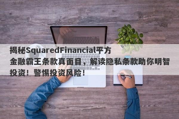 揭秘SquaredFinancial平方金融霸王条款真面目，解读隐私条款助你明智投资！警惕投资风险！