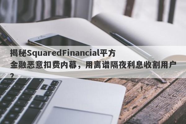 揭秘SquaredFinancial平方金融恶意扣费内幕，用离谱隔夜利息收割用户？