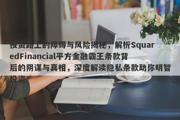 投资路上的障碍与风险揭秘，解析SquaredFinancial平方金融霸王条款背后的阴谋与真相，深度解读隐私条款助你明智投资！