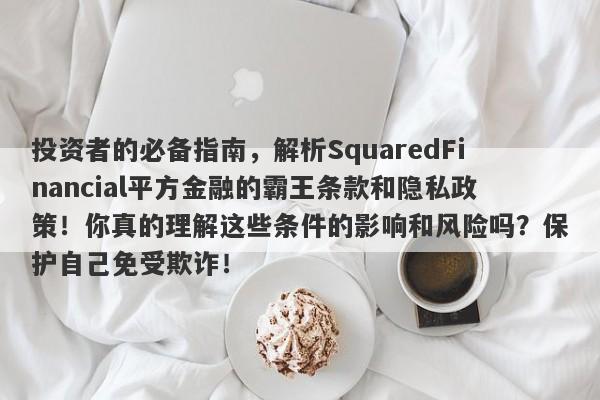 投资者的必备指南，解析SquaredFinancial平方金融的霸王条款和隐私政策！你真的理解这些条件的影响和风险吗？保护自己免受欺诈！