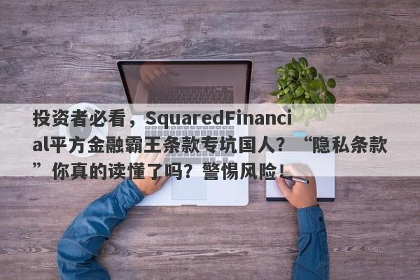 投资者必看，SquaredFinancial平方金融霸王条款专坑国人？“隐私条款”你真的读懂了吗？警惕风险！