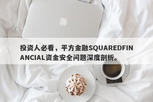 投资人必看，平方金融SQUAREDFINANCIAL资金安全问题深度剖析。