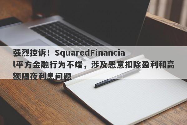 强烈控诉！SquaredFinancial平方金融行为不端，涉及恶意扣除盈利和高额隔夜利息问题