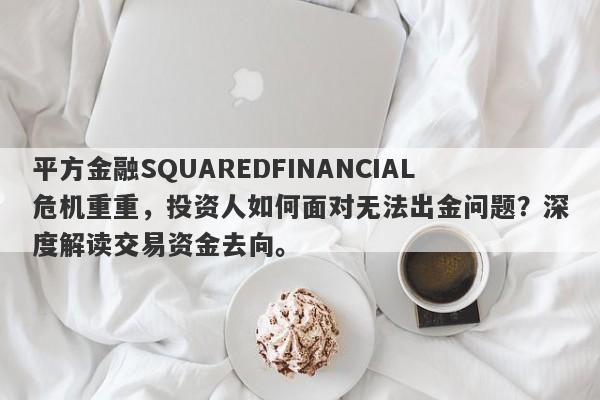 平方金融SQUAREDFINANCIAL危机重重，投资人如何面对无法出金问题？深度解读交易资金去向。