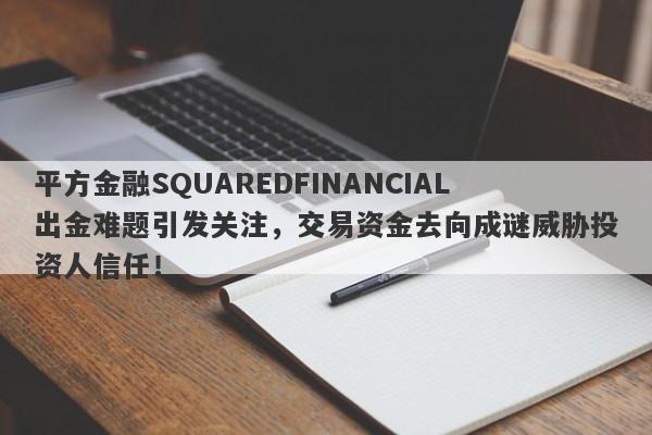 平方金融SQUAREDFINANCIAL出金难题引发关注，交易资金去向成谜威胁投资人信任！