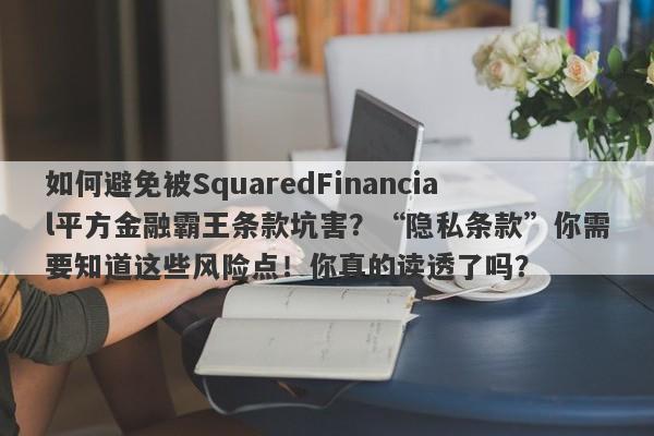 如何避免被SquaredFinancial平方金融霸王条款坑害？“隐私条款”你需要知道这些风险点！你真的读透了吗？