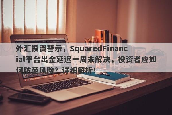 外汇投资警示，SquaredFinancial平台出金延迟一周未解决，投资者应如何防范风险？详细解析！