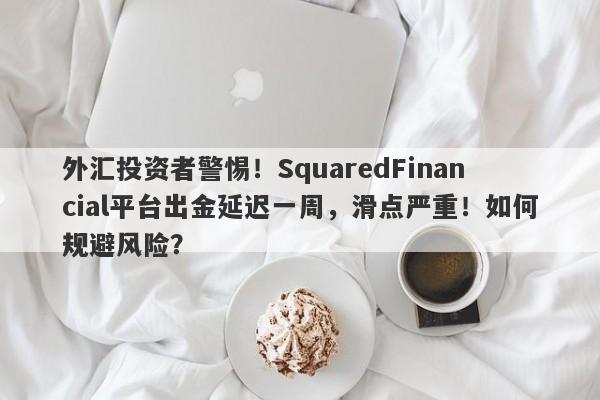 外汇投资者警惕！SquaredFinancial平台出金延迟一周，滑点严重！如何规避风险？