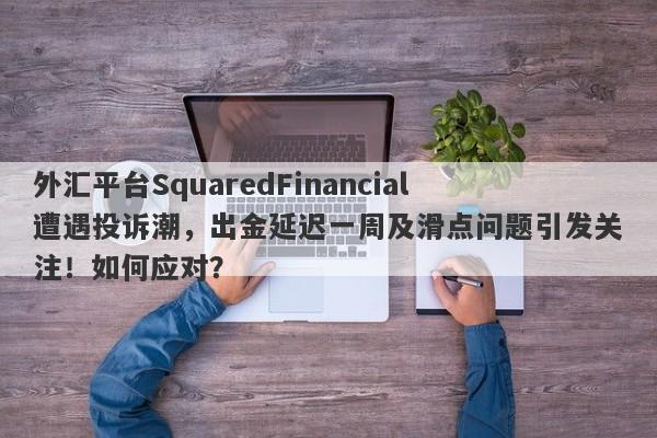 外汇平台SquaredFinancial遭遇投诉潮，出金延迟一周及滑点问题引发关注！如何应对？