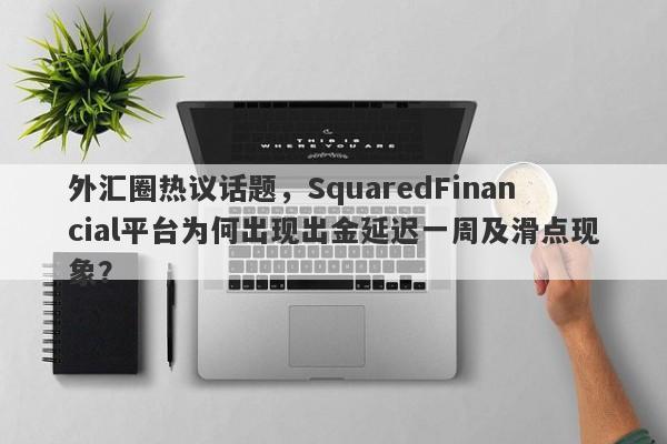 外汇圈热议话题，SquaredFinancial平台为何出现出金延迟一周及滑点现象？