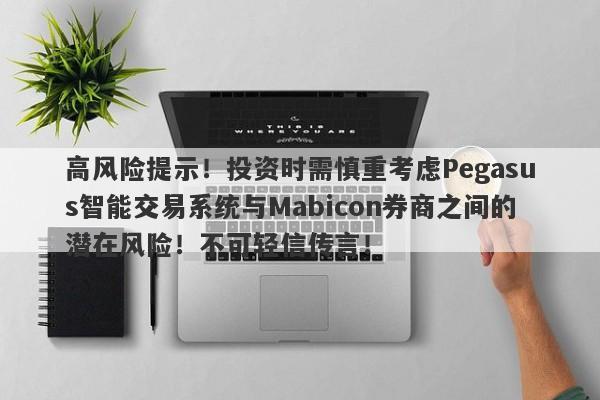 高风险提示！投资时需慎重考虑Pegasus智能交易系统与Mabicon券商之间的潜在风险！不可轻信传言！