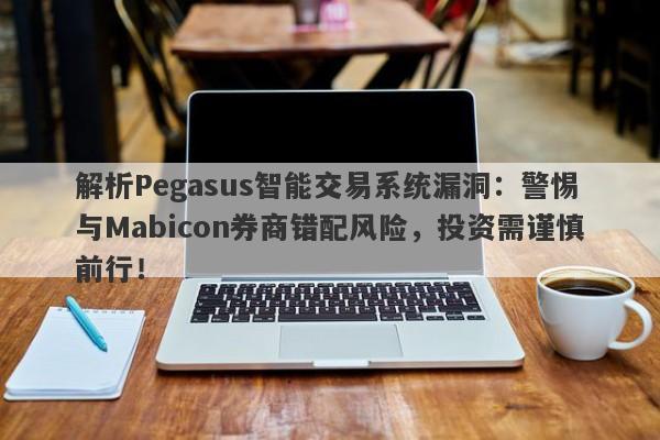 解析Pegasus智能交易系统漏洞：警惕与Mabicon券商错配风险，投资需谨慎前行！