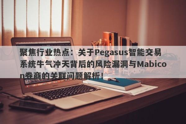 聚焦行业热点：关于Pegasus智能交易系统牛气冲天背后的风险漏洞与Mabicon券商的关联问题解析！