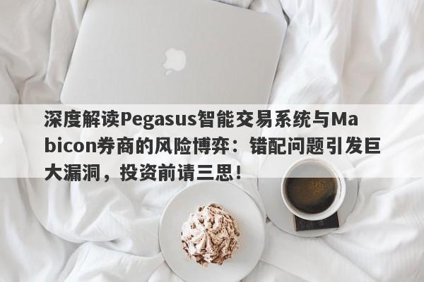 深度解读Pegasus智能交易系统与Mabicon券商的风险博弈：错配问题引发巨大漏洞，投资前请三思！