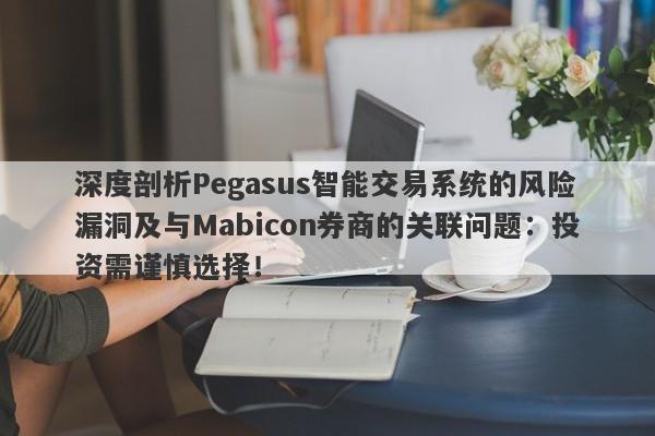 深度剖析Pegasus智能交易系统的风险漏洞及与Mabicon券商的关联问题：投资需谨慎选择！