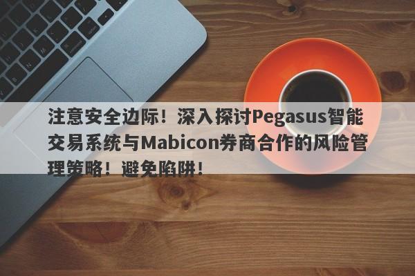 注意安全边际！深入探讨Pegasus智能交易系统与Mabicon券商合作的风险管理策略！避免陷阱！