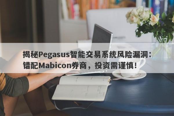 揭秘Pegasus智能交易系统风险漏洞：错配Mabicon券商，投资需谨慎！